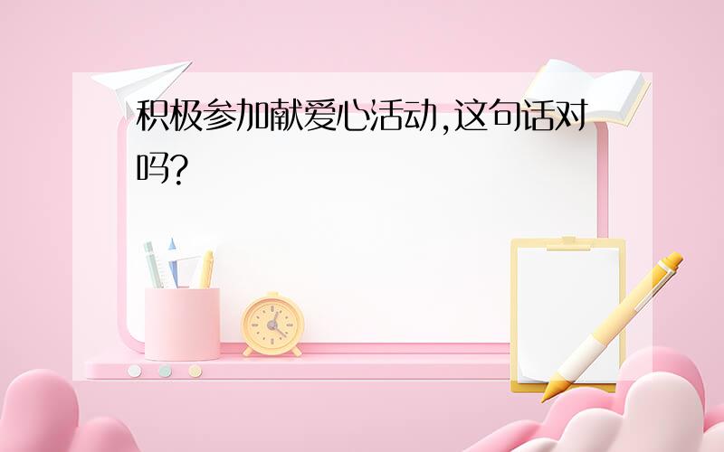 积极参加献爱心活动,这句话对吗?