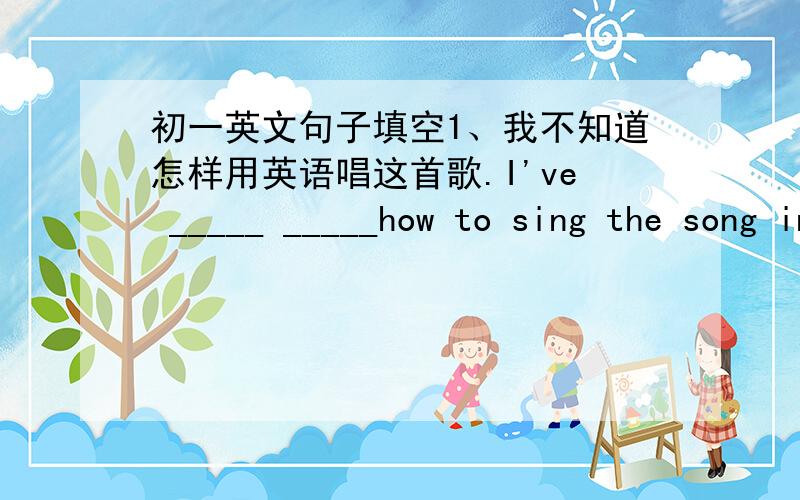 初一英文句子填空1、我不知道怎样用英语唱这首歌.I've _____ _____how to sing the song in English2、给我看一下这封信,Will you please show the letter_______ _______?