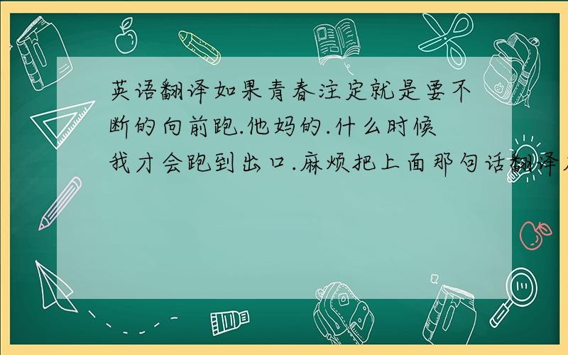 英语翻译如果青春注定就是要不断的向前跑.他妈的.什么时候我才会跑到出口.麻烦把上面那句话翻译成英文.