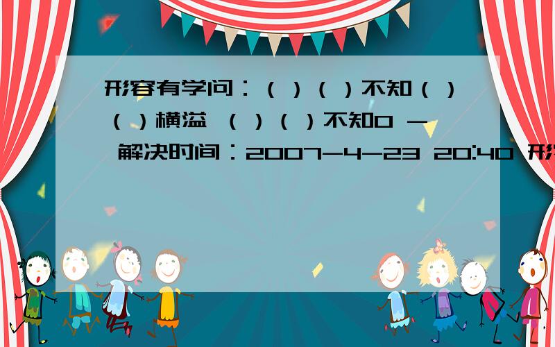 形容有学问：（）（）不知（）（）横溢 （）（）不知0 - 解决时间：2007-4-23 20:40 形容神情的（）形容有学问的（）