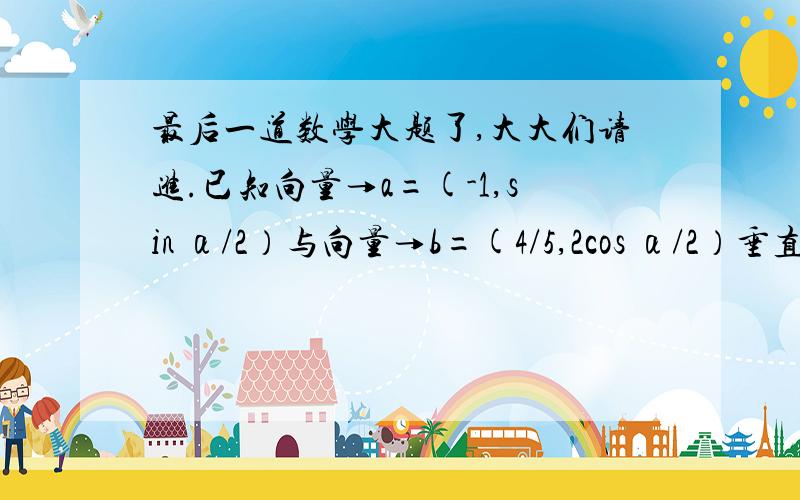 最后一道数学大题了,大大们请进.已知向量→a=(-1,sin α/2）与向量→b=(4/5,2cos α/2）垂直,其中α为第二象限角.（求tanα的值.（2)在△ABC中,a,b,c分别为∠A,∠B,∠C所对的边,若b∧2+c∧2-a∧2=√2 bc,求