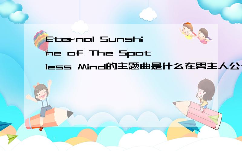 Eternal Sunshine of The Spotless Mind的主题曲是什么在男主人公十分痛苦下时 放的背景音乐是什么;
