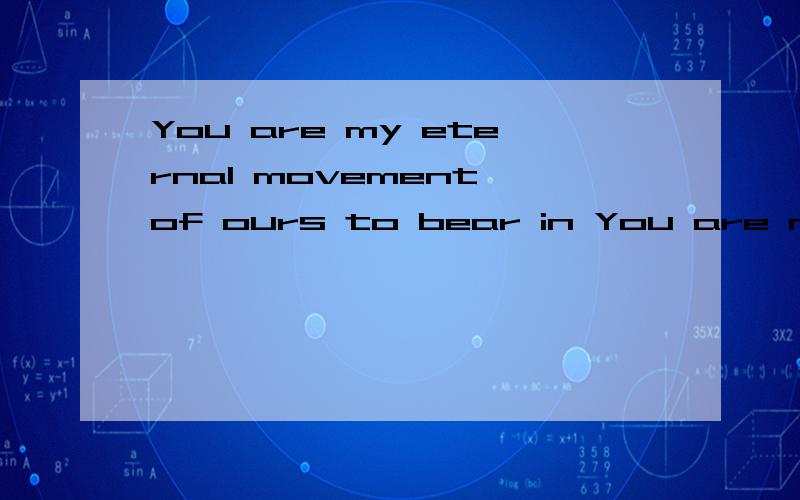 You are my eternal movement of ours to bear in You are my eternal movement of ours to bear in mind