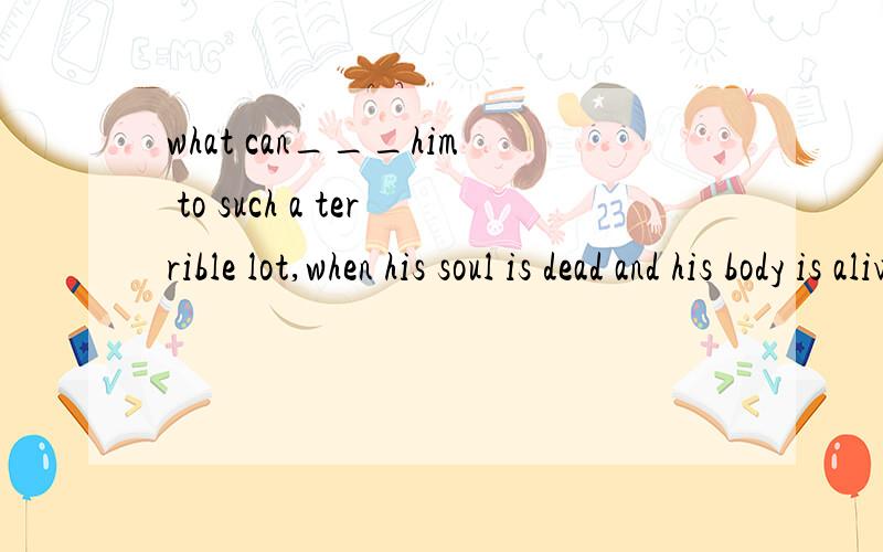 what can___him to such a terrible lot,when his soul is dead and his body is alive?foredoom foretelwhat can___him to such a terrible lot,when his soul is dead and his body is alive?foredoom foretell forecast foretastethx为什么不是foredoom谢谢