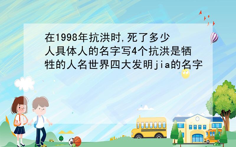 在1998年抗洪时,死了多少人具体人的名字写4个抗洪是牺牲的人名世界四大发明jia的名字