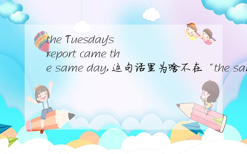 the Tuesday's report came the same day,这句话里为啥不在“the same day