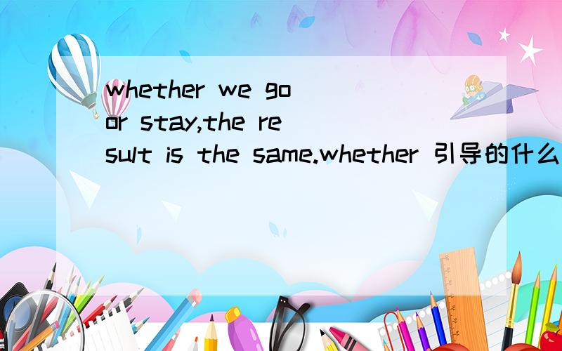 whether we go or stay,the result is the same.whether 引导的什么从句 whether we go or stay is the same.是不是就是就是主语从句了?