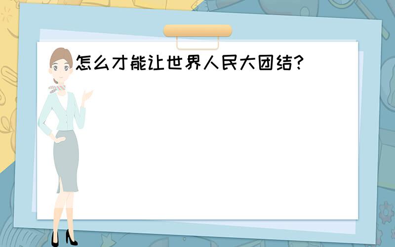 怎么才能让世界人民大团结?