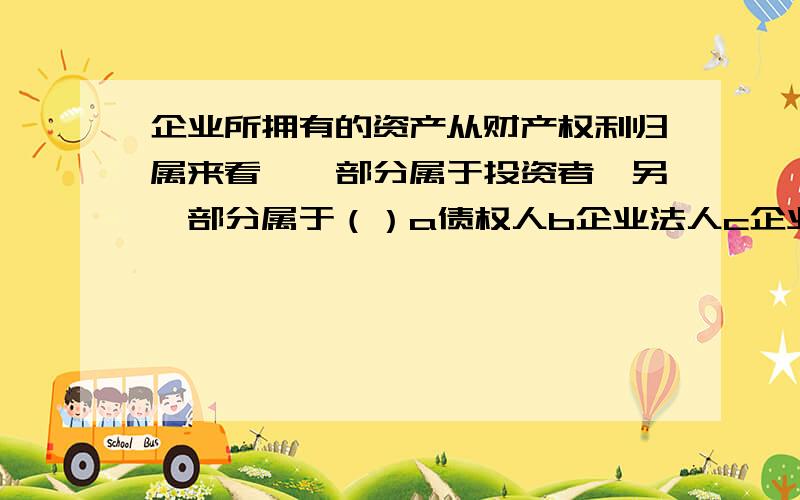 企业所拥有的资产从财产权利归属来看,一部分属于投资者,另一部分属于（）a债权人b企业法人c企业职工d债务人