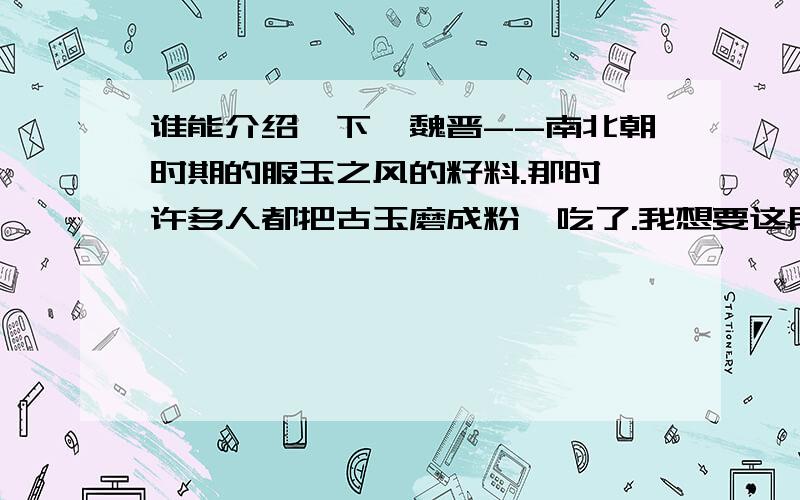 谁能介绍一下,魏晋--南北朝时期的服玉之风的籽料.那时,许多人都把古玉磨成粉,吃了.我想要这段时期的详细籽料.谁能提供一下.谢谢