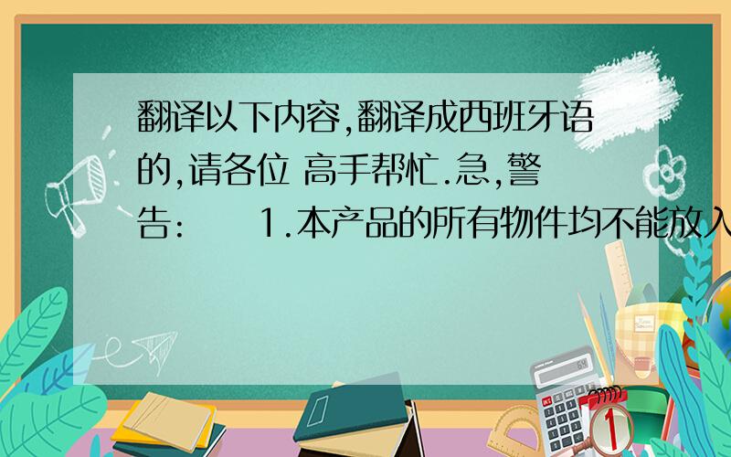 翻译以下内容,翻译成西班牙语的,请各位 高手帮忙.急,警告:     1.本产品的所有物件均不能放入口中.   2.本产品不适合五岁以下的儿童使用.   3.产品远离五岁以下儿童可接触的地方放置.本产