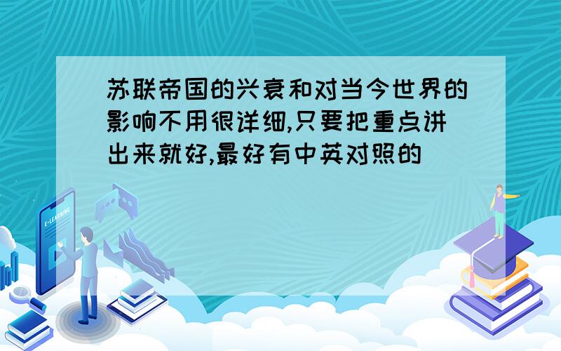 苏联帝国的兴衰和对当今世界的影响不用很详细,只要把重点讲出来就好,最好有中英对照的