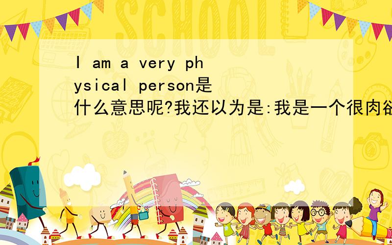 I am a very physical person是什么意思呢?我还以为是:我是一个很肉欲的人或很物质化的人呢....看到你们回答.才知道自己水平.........汗...