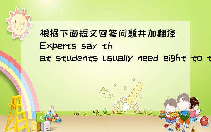 根据下面短文回答问题并加翻译Experts say that students usually need eight to ten hours’ sleep at night , but more Chinese students do not get enough sleep. Some Chinese parents are usually glad to see their children studying late. They