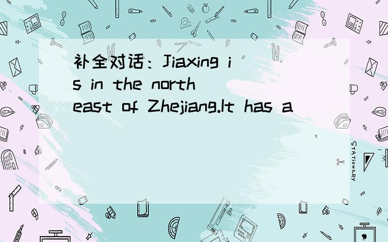 补全对话：Jiaxing is in the northeast of Zhejiang.It has a _________ 3.32 milion.补全对话：Jiaxing is in the northeast of Zhejiang.It has a ___________ 3.32 milion.However,it is an old city with a long history.It is about more than seven th