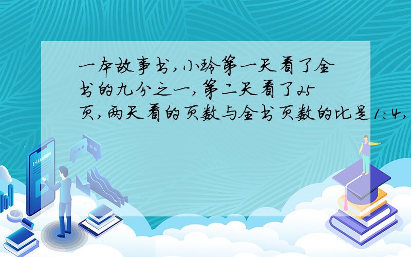 一本故事书,小玲第一天看了全书的九分之一,第二天看了25页,两天看的页数与全书页数的比是1：4,这本书共多少页?