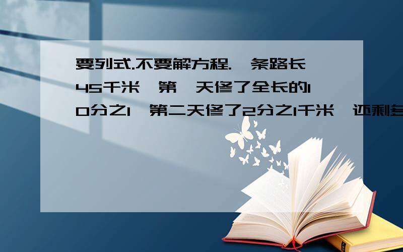 要列式.不要解方程.一条路长45千米,第一天修了全长的10分之1,第二天修了2分之1千米,还剩多少千米没修?