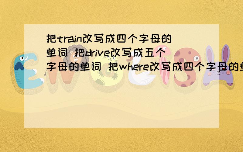 把train改写成四个字母的单词 把drive改写成五个字母的单词 把where改写成四个字母的单词drive写错了，是driver