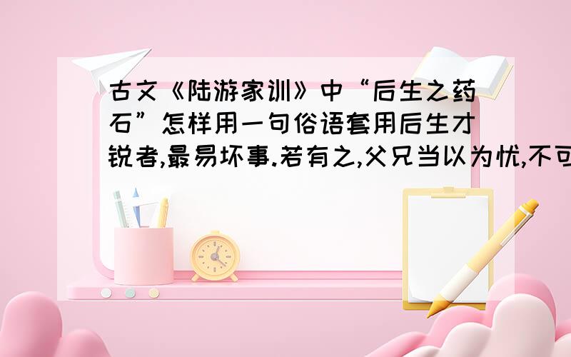 古文《陆游家训》中“后生之药石”怎样用一句俗语套用后生才锐者,最易坏事.若有之,父兄当以为忧,不可以为喜.切须常加简束,令熟读经书,训以宽厚恭谨,勿令与浮薄相处.自此十许年,志趣自