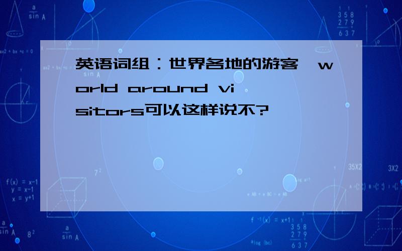 英语词组：世界各地的游客,world around visitors可以这样说不?