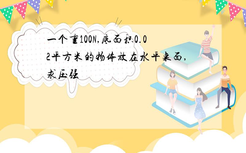 一个重100N,底面积0.02平方米的物体放在水平桌面,求压强