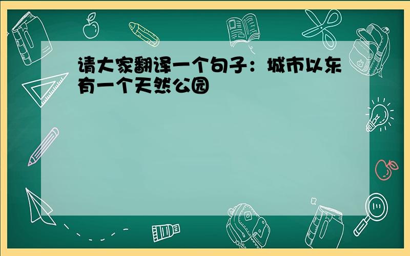 请大家翻译一个句子：城市以东有一个天然公园