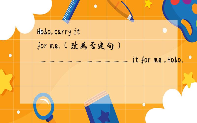 Hobo,carry it for me.(改为否定句) _____ _____ it for me ,Hobo.