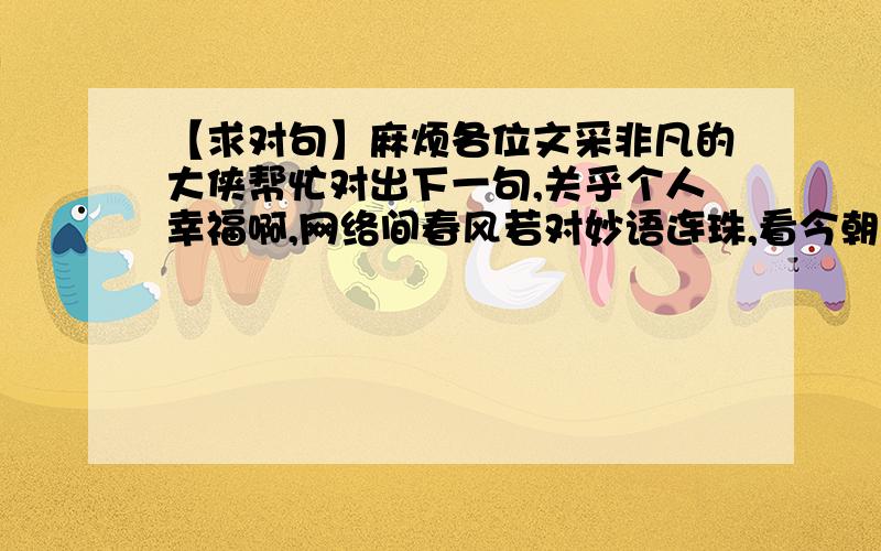 【求对句】麻烦各位文采非凡的大侠帮忙对出下一句,关乎个人幸福啊,网络间春风若对妙语连珠,看今朝诗兴盎然文辞唱和请给出下一句哈!