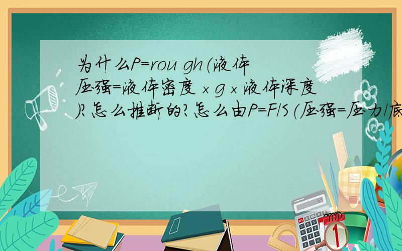 为什么P=rou gh（液体压强=液体密度×g×液体深度）?怎么推断的?怎么由P=F/S（压强=压力/底面积）推断出P=rou gh（液体压强=液体密度×g×液体深度）的?为什么F=rou Vg？