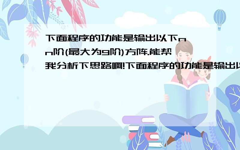 下面程序的功能是输出以下n*n阶(最大为9阶)方阵.能帮我分析下思路啊!下面程序的功能是输出以下n*n阶(最大为9阶)方阵.请分析程序填空.（以下例子是6阶方阵）1 1 1 1 1 11 2 2 2 2 11 2 3 3 2 11 2 3 3