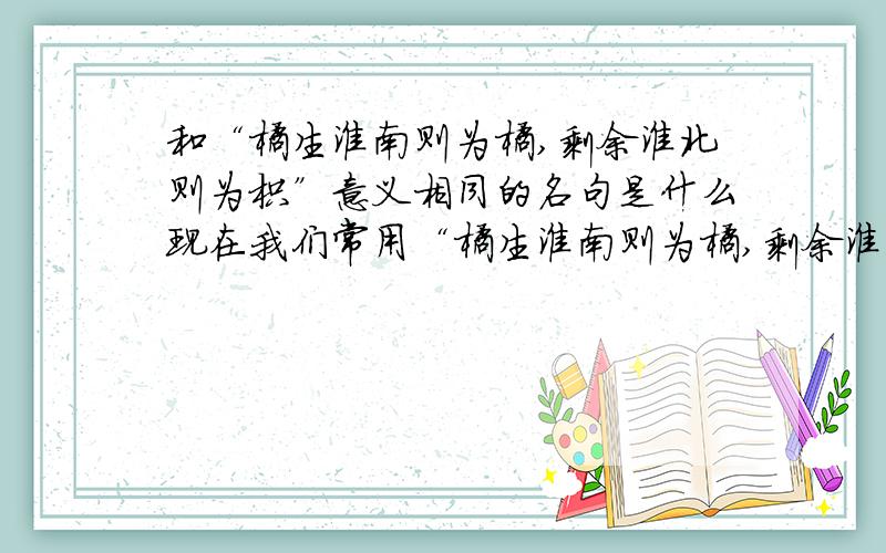 和“橘生淮南则为橘,剩余淮北则为枳”意义相同的名句是什么现在我们常用“橘生淮南则为橘,剩余淮北则为枳”说明环境对人的影响,请你再写出一个与之意义相同的名句.