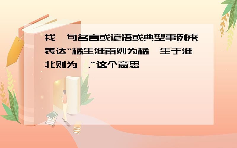 找一句名言或谚语或典型事例来表达“橘生淮南则为橘,生于淮北则为枳.”这个意思