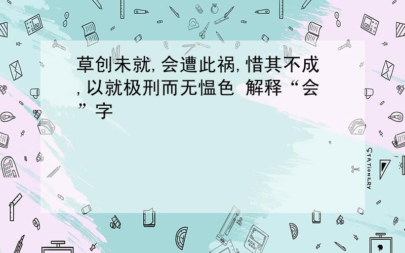 草创未就,会遭此祸,惜其不成,以就极刑而无愠色 解释“会”字