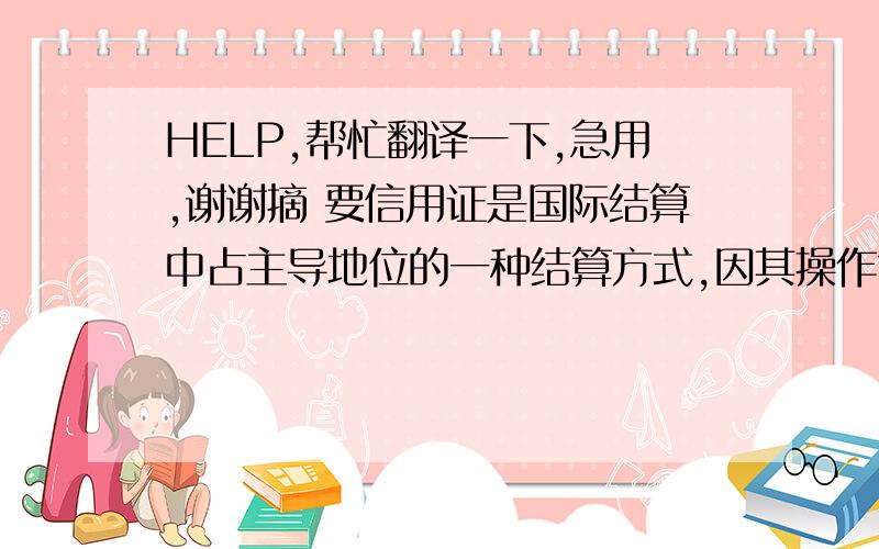 HELP,帮忙翻译一下,急用,谢谢摘 要信用证是国际结算中占主导地位的一种结算方式,因其操作简便、风险相对较小的特点,在全球国际贸易结算中使用最为广泛.然而,由于信用证结算方式是“纯