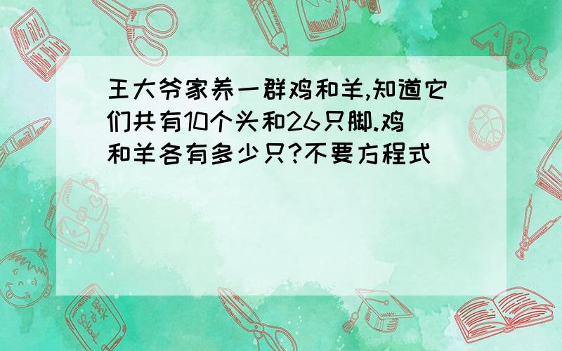 王大爷家养一群鸡和羊,知道它们共有10个头和26只脚.鸡和羊各有多少只?不要方程式