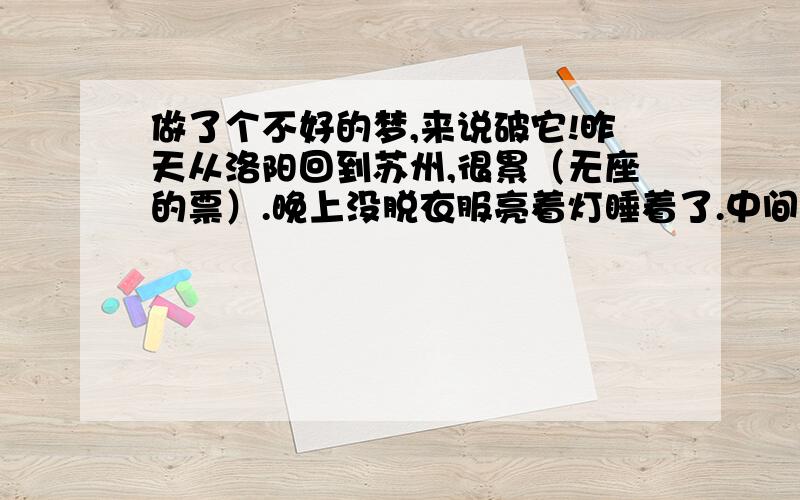 做了个不好的梦,来说破它!昨天从洛阳回到苏州,很累（无座的票）.晚上没脱衣服亮着灯睡着了.中间做了一个梦,梦见自己的牙齿都松动了,还掉了一颗,不知是上面的还是下面的,然后醒了,大概