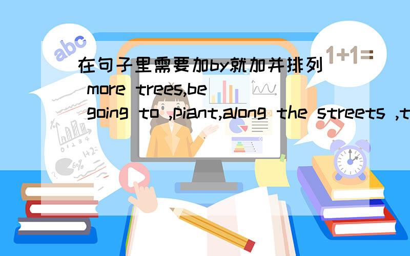 在句子里需要加by就加并排列 more trees,be going to ,piant,along the streets ,this year