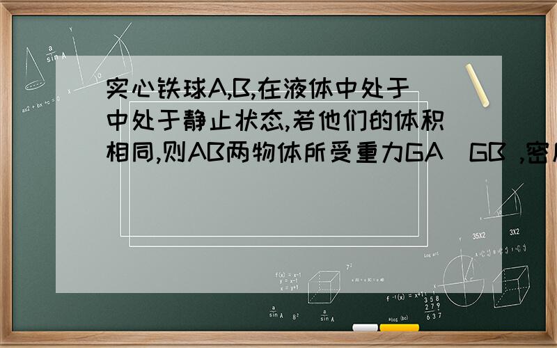 实心铁球A,B,在液体中处于中处于静止状态,若他们的体积相同,则AB两物体所受重力GA_GB ,密度PA_PB