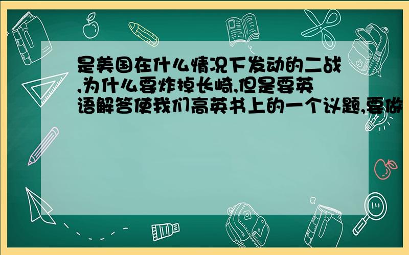 是美国在什么情况下发动的二战,为什么要炸掉长崎,但是要英语解答使我们高英书上的一个议题,要做 presentation,in what kind of circumstances the American government declared the war?先不给悬赏了,如果资源