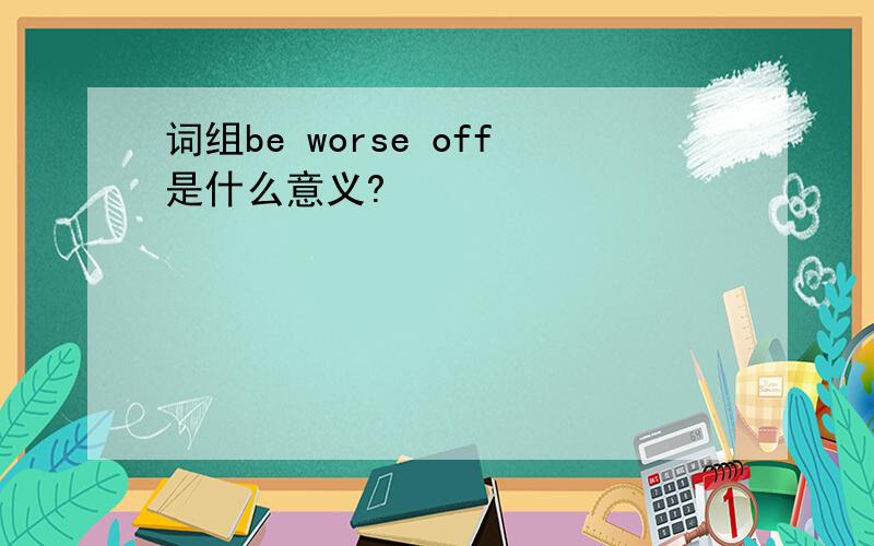 词组be worse off是什么意义?