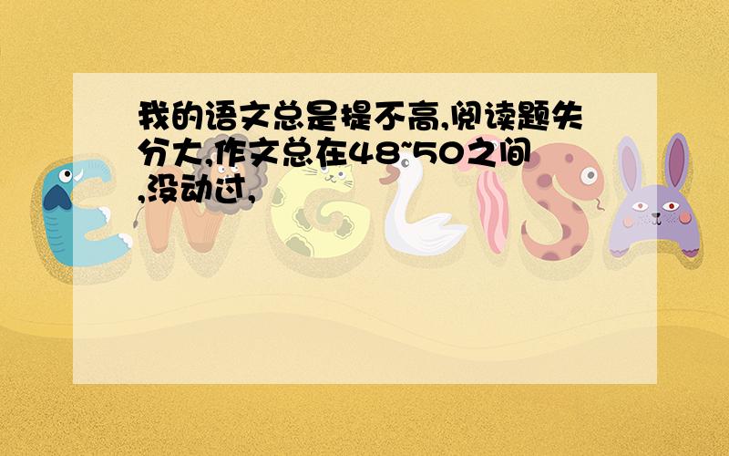 我的语文总是提不高,阅读题失分大,作文总在48~50之间,没动过,