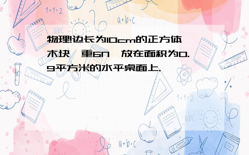 物理!边长为10cm的正方体木块,重6N,放在面积为0.9平方米的水平桌面上.