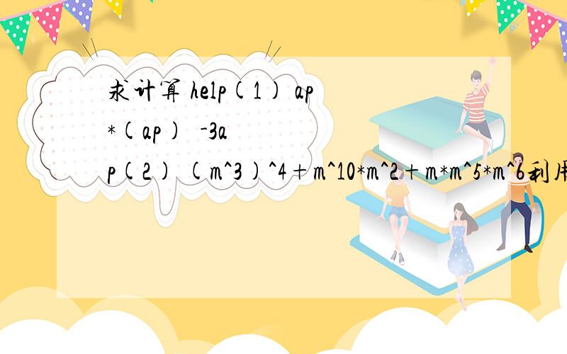 求计算 help(1) ap*(ap)²-3ap(2) (m^3)^4+m^10*m^2+m*m^5*m^6利用积的乘方运算法则进行简便运算：(1) (-0.125)^10*8^10(2)〔2分之1^2〕^6*(2^3)^2