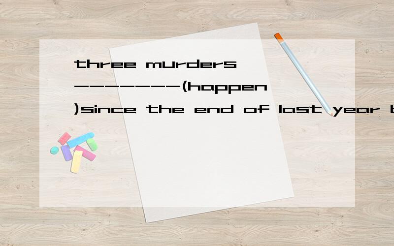 three murders -------(happen)since the end of last year but l can't remember the murderers'names