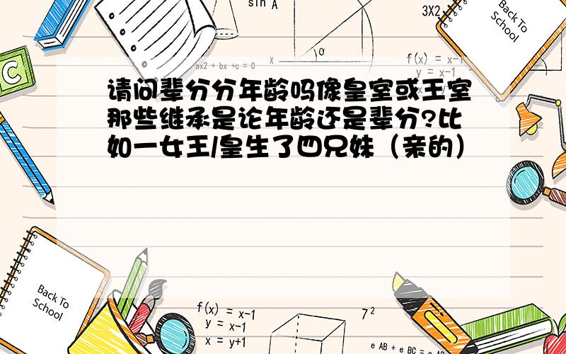 请问辈分分年龄吗像皇室或王室那些继承是论年龄还是辈分?比如一女王/皇生了四兄妹（亲的）                    （括号内的是年龄）女王的长子有一长女（16）和一次子(14)女王的次子有一长女