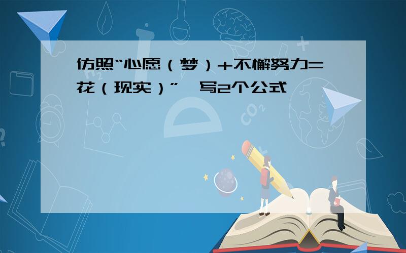 仿照“心愿（梦）+不懈努力=花（现实）”,写2个公式