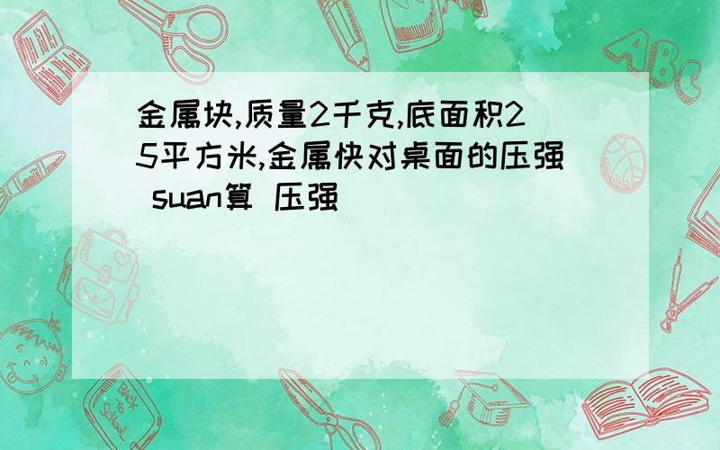 金属块,质量2千克,底面积25平方米,金属快对桌面的压强 suan算 压强