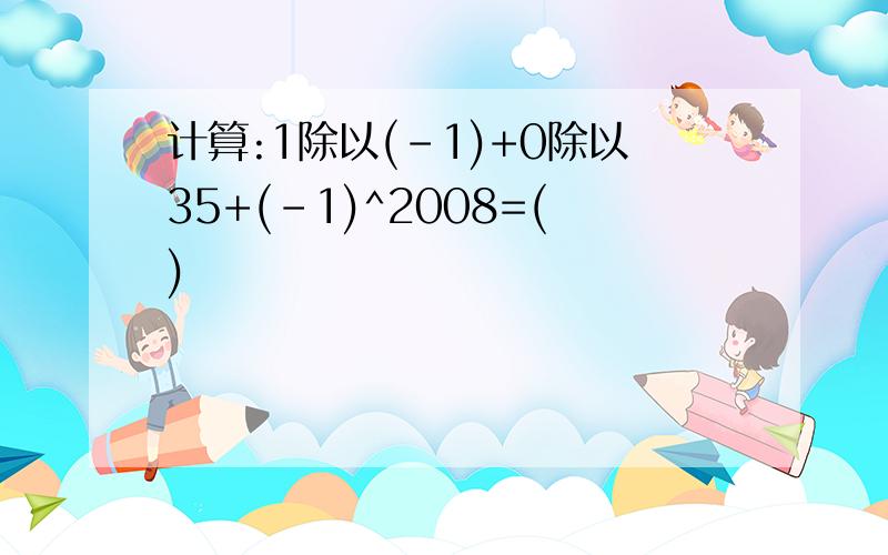 计算:1除以(-1)+0除以35+(-1)^2008=()