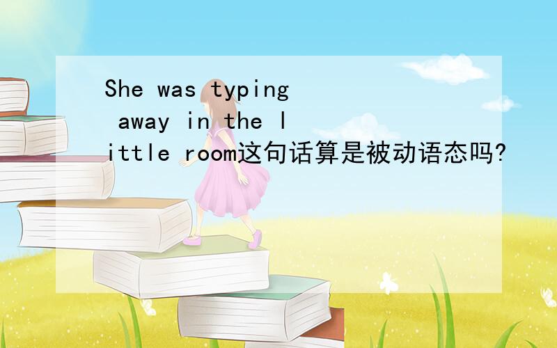 She was typing away in the little room这句话算是被动语态吗?