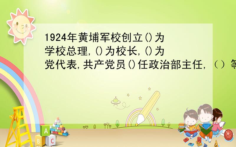 1924年黄埔军校创立()为学校总理,()为校长,()为党代表,共产党员()任政治部主任,（）等人任教官